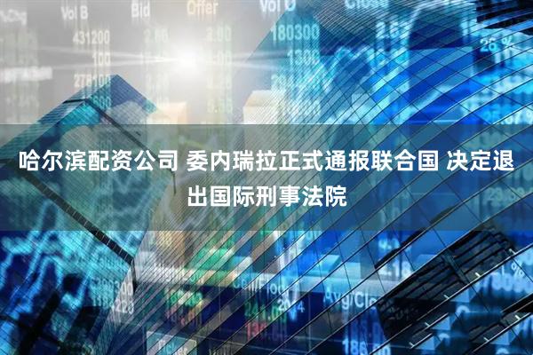 哈尔滨配资公司 委内瑞拉正式通报联合国 决定退出国际刑事法院
